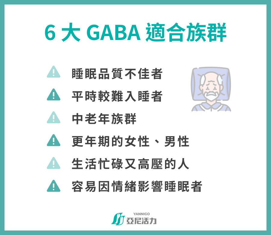 6 大 GABA 適合族群  睡眠品質不佳者 平時較難入睡者 中老年族群 更年期的女性、男性 生活忙碌又高壓的人 容易因情緒影響睡眠者